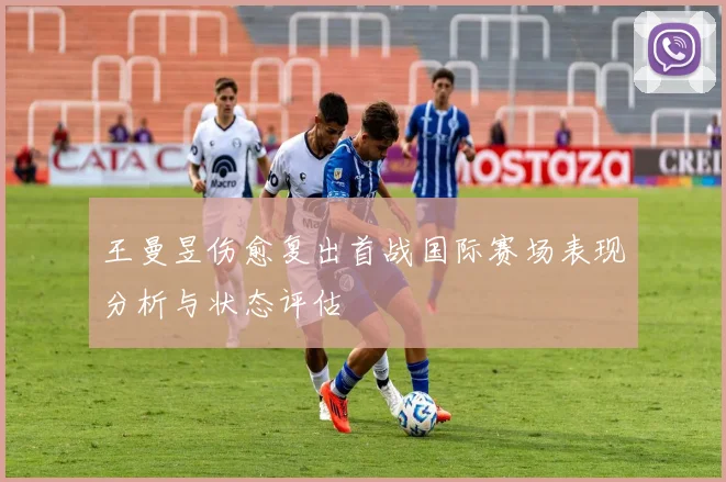 王曼昱伤愈复出首战国际赛场表现分析与状态评估