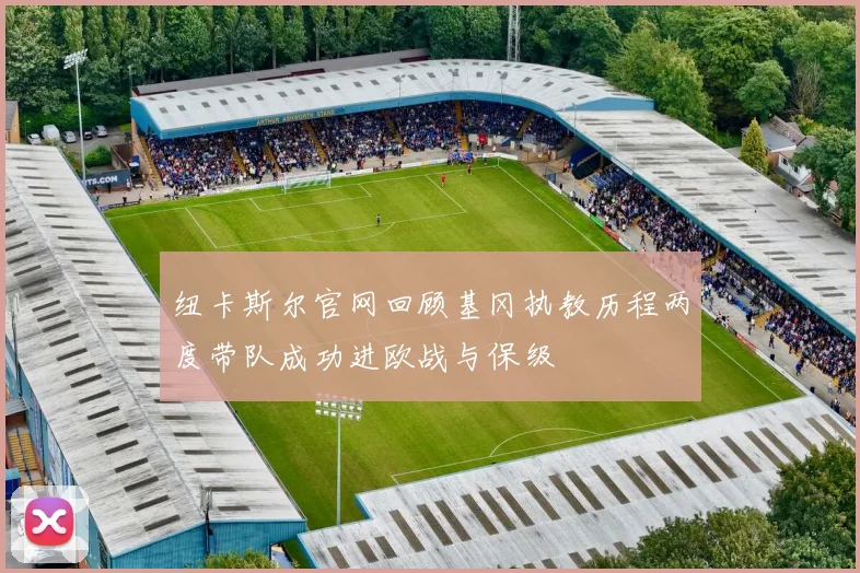 纽卡斯尔官网回顾基冈执教历程两度带队成功进欧战与保级