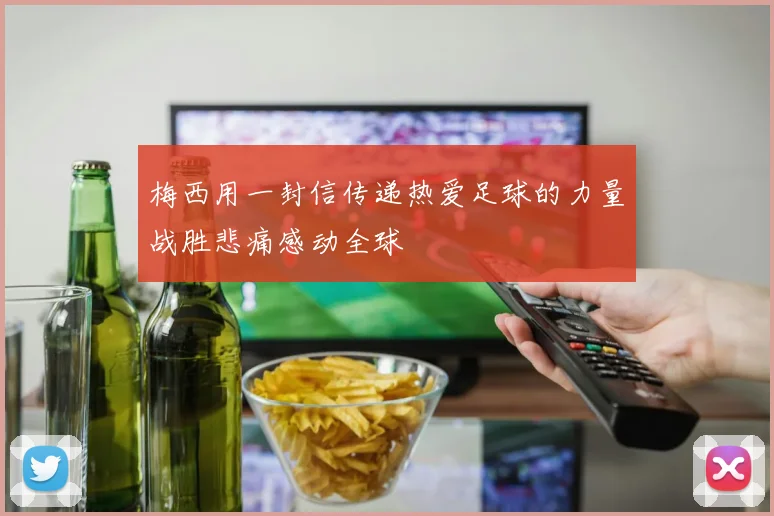 梅西用一封信传递热爱足球的力量战胜悲痛感动全球