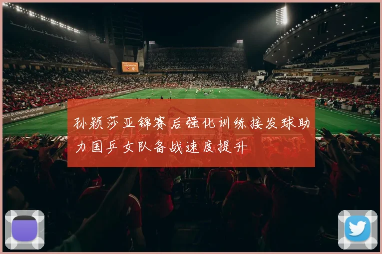 孙颖莎亚锦赛后强化训练接发球助力国乒女队备战速度提升