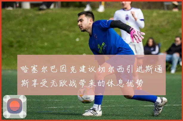 哈塞尔巴因克建议切尔西引进斯通斯享受无欧战带来的休息优势