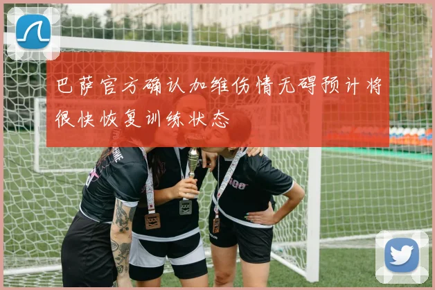 巴萨官方确认加维伤情无碍预计将很快恢复训练状态
