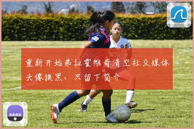 重新开始弗拉霍维奇清空社交媒体头像换黑，只留下简介