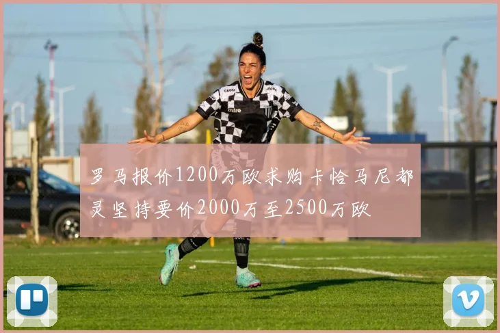 罗马报价1200万欧求购卡恰马尼都灵坚持要价2000万至2500万欧