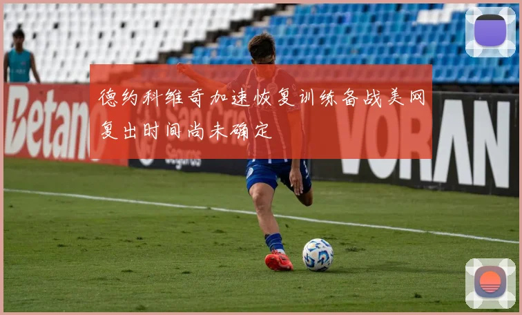 德约科维奇加速恢复训练备战美网复出时间尚未确定